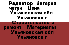 Радиатор (батарея) чугун › Цена ­ 4 000 - Ульяновская обл., Ульяновск г. Строительство и ремонт » Материалы   . Ульяновская обл.,Ульяновск г.